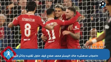 «إعجاب مدهش» ماك أليستر محمد صلاح كيف حاول تقليده وتأثر كثيراً